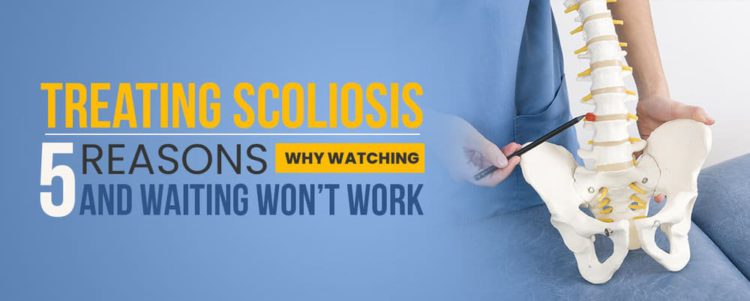 Treating Scoliosis — 5 Reasons Why Watching and Waiting Won’t Work