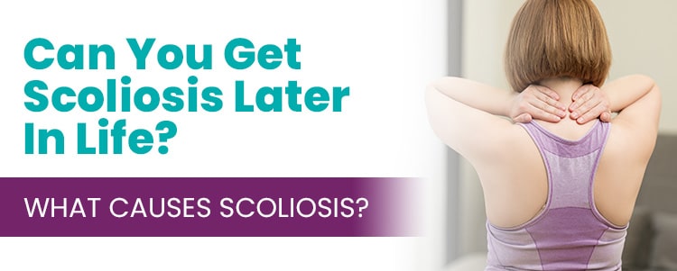 Can You Get Scoliosis Later In Life? What Causes Scoliosis?